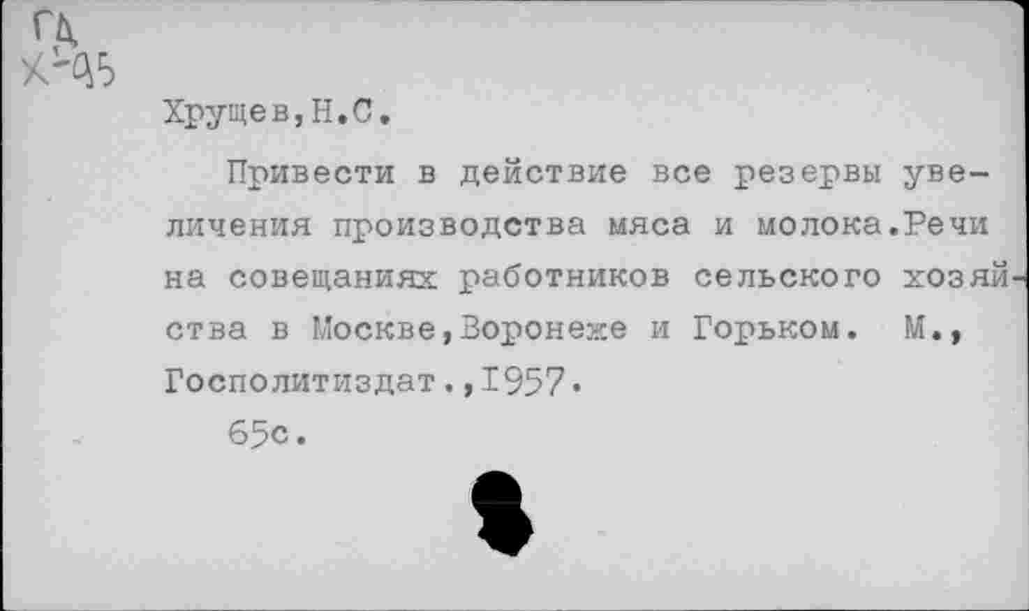 ﻿Хрущев,Н.С.
Привести в действие все резервы увеличения производства мяса и молока.Речи на совещаниях работников сельского хозяй ства в Москве,Воронеже и Горьком. М., Госполитиздат.,1957«
65с.